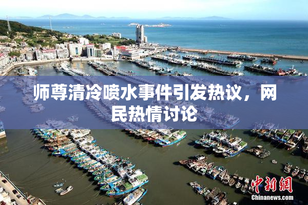 师尊清冷喷水事件引发热议，网民热情讨论