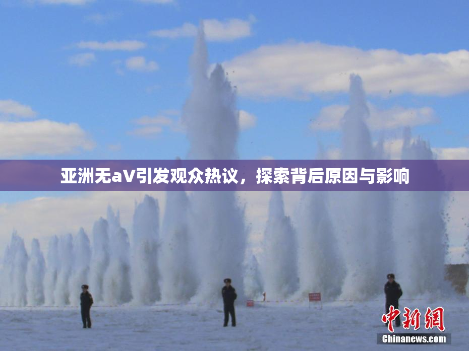 亚洲无aV引发观众热议，探索背后原因与影响