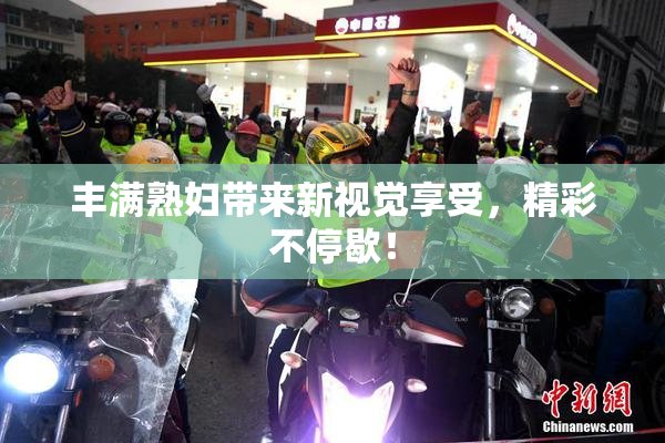 丰满熟妇带来新视觉享受，精彩不停歇！