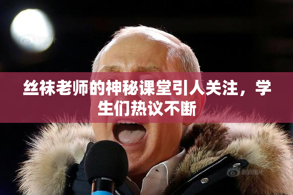 丝袜老师的神秘课堂引人关注，学生们热议不断