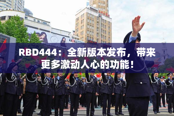 RBD444：全新版本发布，带来更多激动人心的功能！