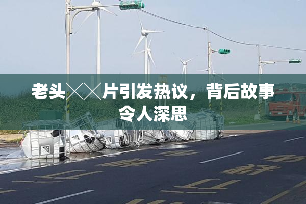 老头╳╳片引发热议，背后故事令人深思
