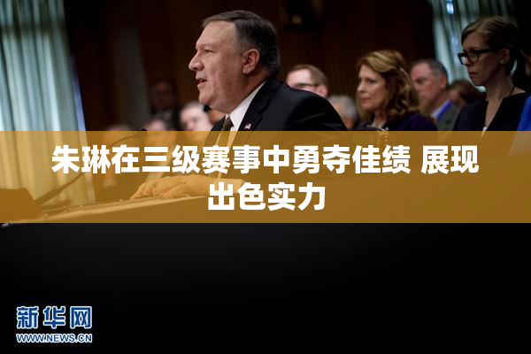 朱琳在三级赛事中勇夺佳绩 展现出色实力