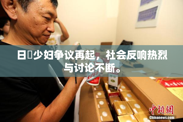 日夲少妇争议再起，社会反响热烈与讨论不断。