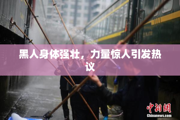 黑人身体强壮，力量惊人引发热议