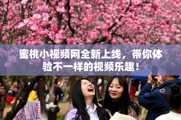 蜜桃小视频网全新上线，带你体验不一样的视频乐趣！