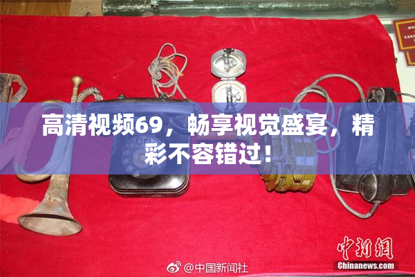 高清视频69，畅享视觉盛宴，精彩不容错过！
