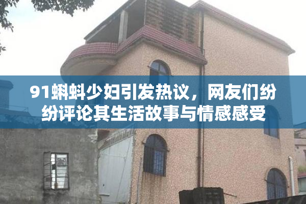 91蝌蚪少妇引发热议，网友们纷纷评论其生活故事与情感感受