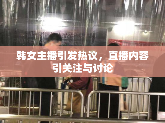 韩女主播引发热议，直播内容引关注与讨论