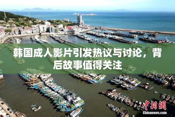 韩国成人影片引发热议与讨论，背后故事值得关注