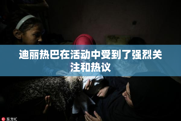 迪丽热巴在活动中受到了强烈关注和热议