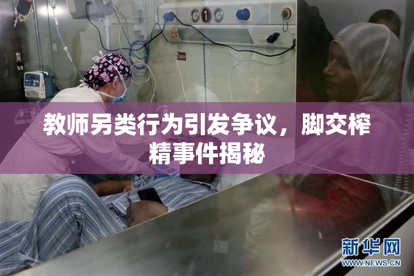 教师另类行为引发争议，脚交榨精事件揭秘