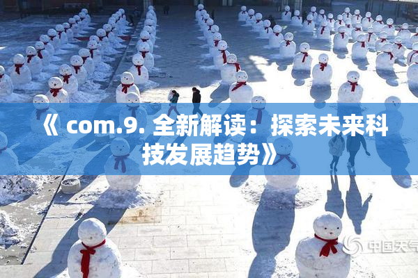 《 com.9. 全新解读：探索未来科技发展趋势》