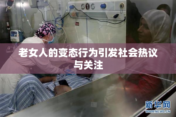 老女人的变态行为引发社会热议与关注