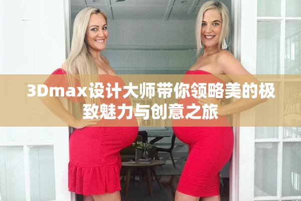 3Dmax设计大师带你领略美的极致魅力与创意之旅