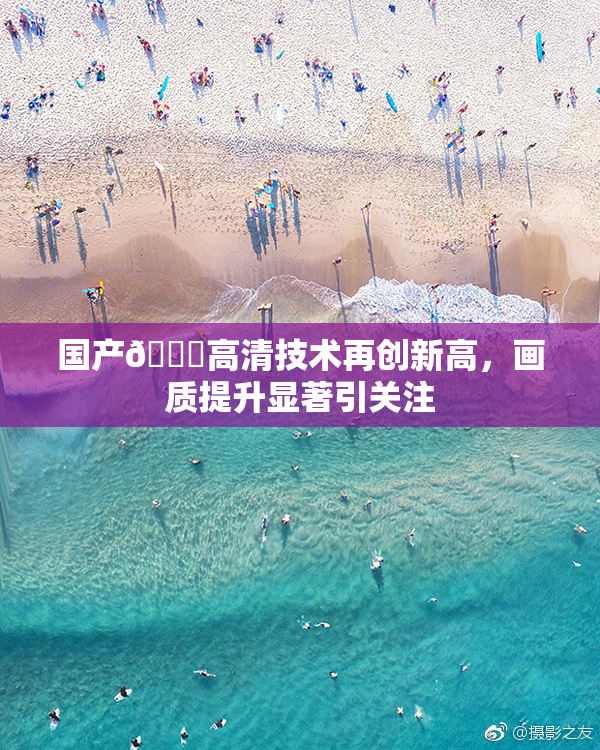 国产🍑高清技术再创新高，画质提升显著引关注