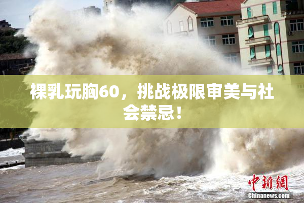 裸乳玩胸60，挑战极限审美与社会禁忌！