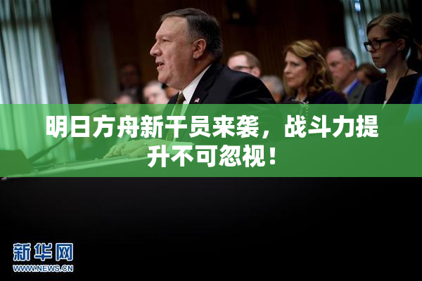 明日方舟新干员来袭，战斗力提升不可忽视！