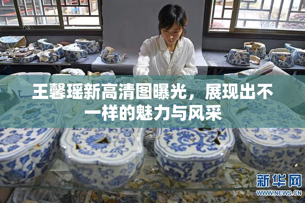 王馨瑶新高清图曝光，展现出不一样的魅力与风采