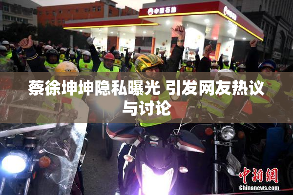蔡徐坤坤隐私曝光 引发网友热议与讨论