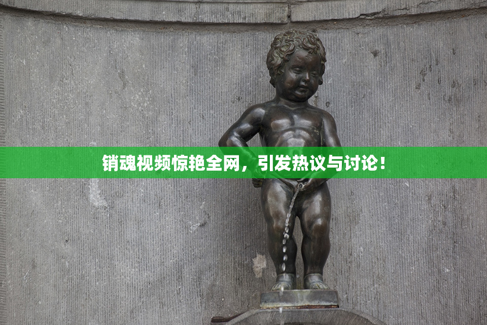 销魂视频惊艳全网，引发热议与讨论！
