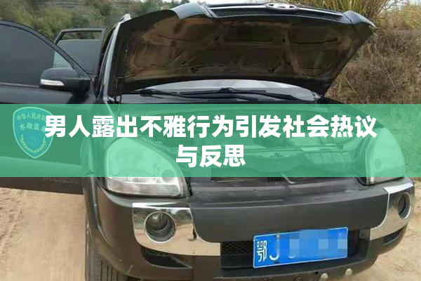 男人露出不雅行为引发社会热议与反思