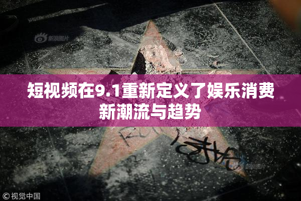 短视频在9.1重新定义了娱乐消费新潮流与趋势