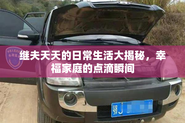 继夫天天的日常生活大揭秘，幸福家庭的点滴瞬间