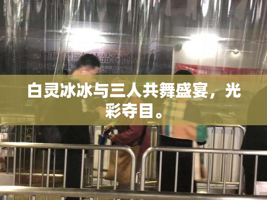 白灵冰冰与三人共舞盛宴，光彩夺目。