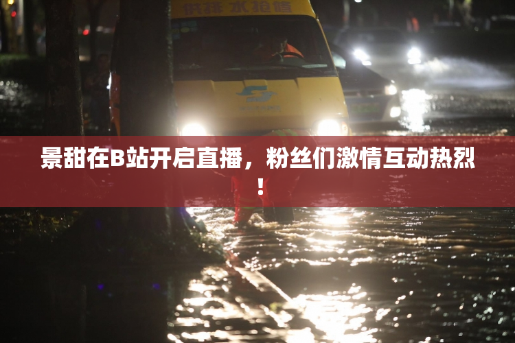 景甜在B站开启直播，粉丝们激情互动热烈！