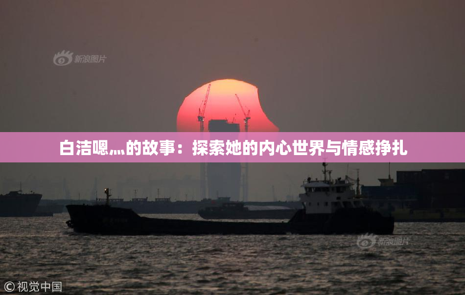 白洁嗯灬的故事：探索她的内心世界与情感挣扎
