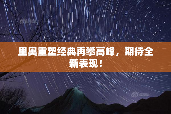 里奥重塑经典再攀高峰，期待全新表现！