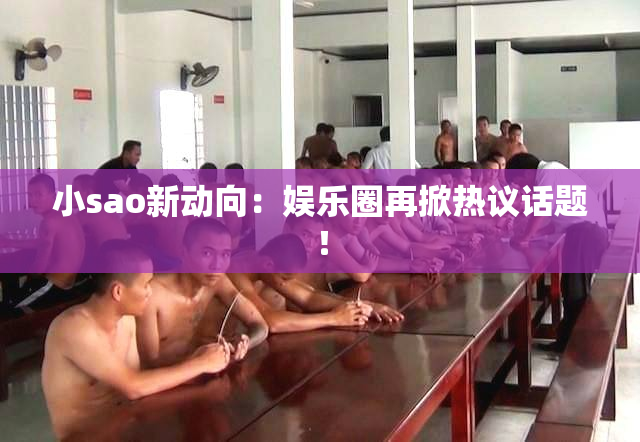 小sao新动向：娱乐圈再掀热议话题！