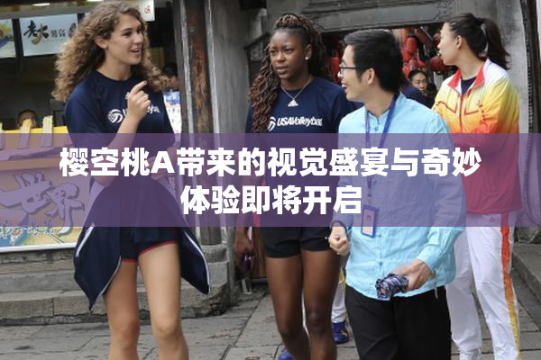 樱空桃A带来的视觉盛宴与奇妙体验即将开启