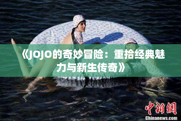 《JOJO的奇妙冒险：重拾经典魅力与新生传奇》
