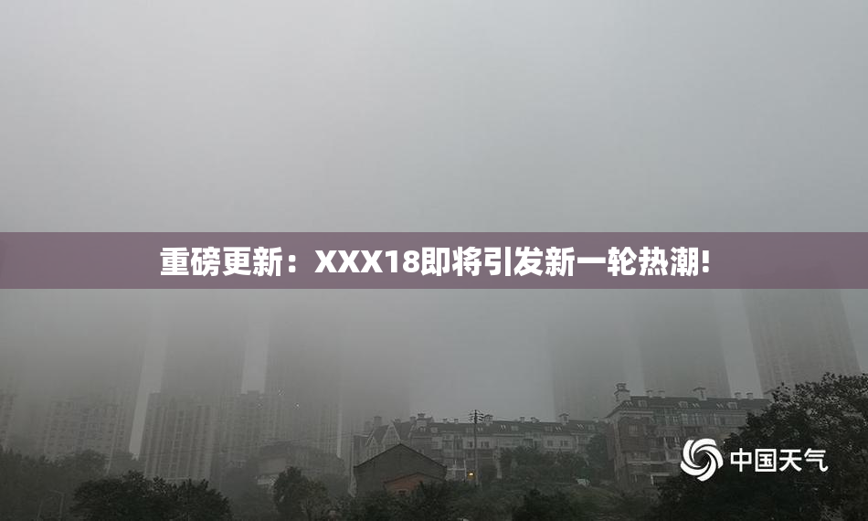 重磅更新：XXX18即将引发新一轮热潮!