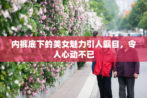 内裤底下的美女魅力引人瞩目，令人心动不已