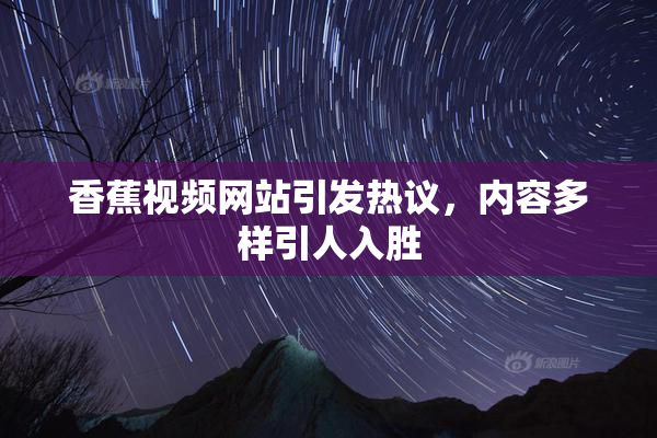 香蕉视频网站引发热议，内容多样引人入胜
