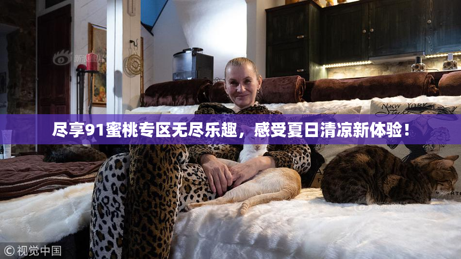 尽享91蜜桃专区无尽乐趣，感受夏日清凉新体验！