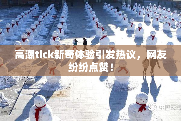 高潮tick新奇体验引发热议，网友纷纷点赞！