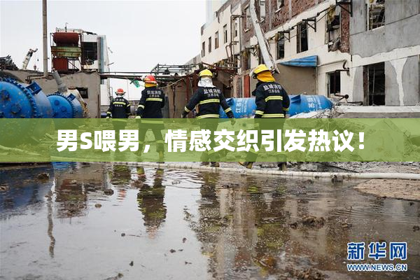 男S喂男，情感交织引发热议！