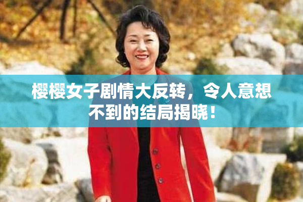 樱樱女子剧情大反转，令人意想不到的结局揭晓！