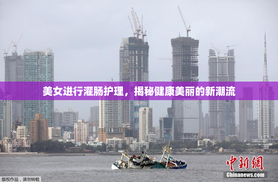 美女进行灌肠护理，揭秘健康美丽的新潮流