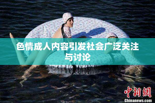 色情成人内容引发社会广泛关注与讨论