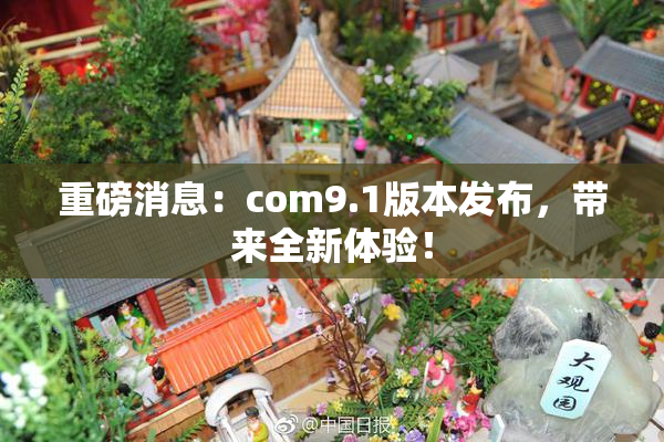 重磅消息：com9.1版本发布，带来全新体验！