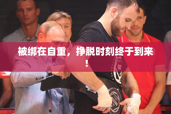 被绑在自重，挣脱时刻终于到来！