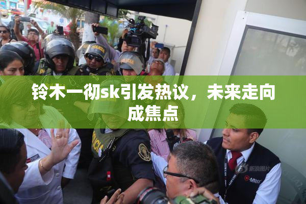 铃木一彻sk引发热议，未来走向成焦点