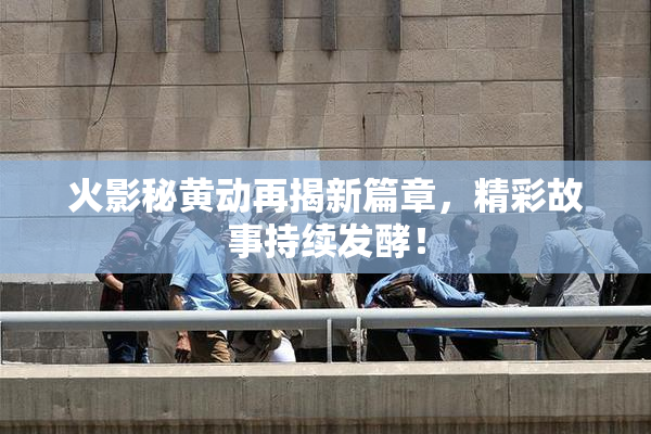 火影秘黄动再揭新篇章，精彩故事持续发酵！