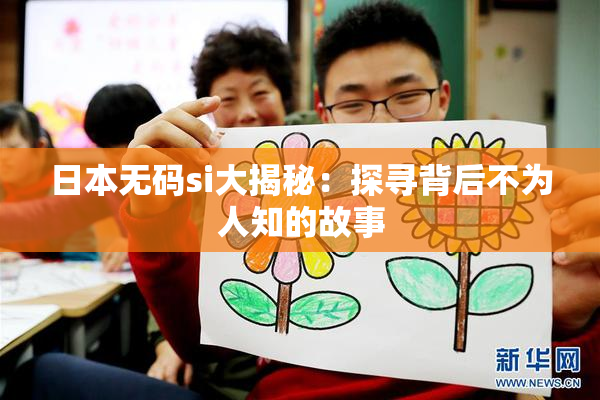日本无码si大揭秘：探寻背后不为人知的故事