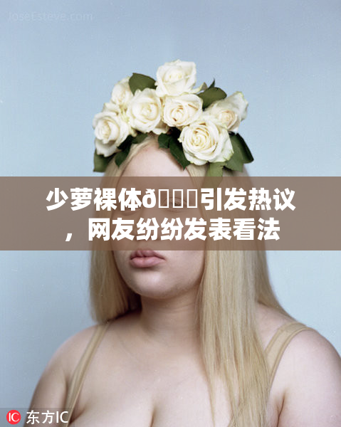 少萝裸体🔞引发热议，网友纷纷发表看法